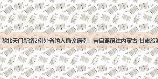 最新通报！湖北天门新增2例外省输入确诊病例：曾自驾前往内蒙古 甘肃旅游 途径湖北