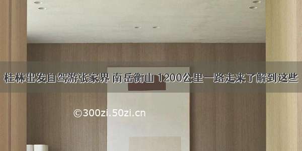 桂林出发自驾游张家界 南岳衡山 1200公里一路走来了解到这些