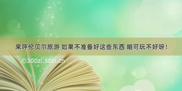 来呼伦贝尔旅游 如果不准备好这些东西 咱可玩不好呀！