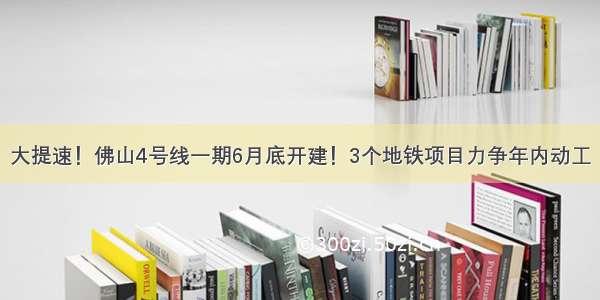 大提速！佛山4号线一期6月底开建！3个地铁项目力争年内动工