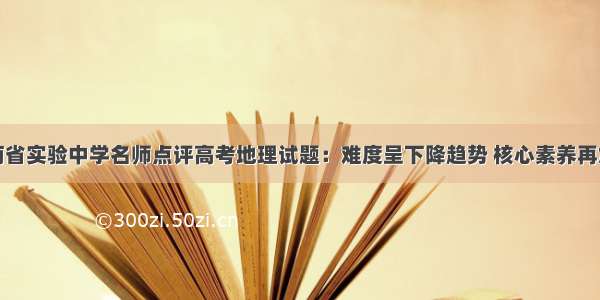 河南省实验中学名师点评高考地理试题：难度呈下降趋势 核心素养再加强