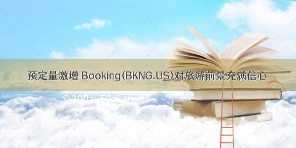 预定量激增 Booking(BKNG.US)对旅游前景充满信心