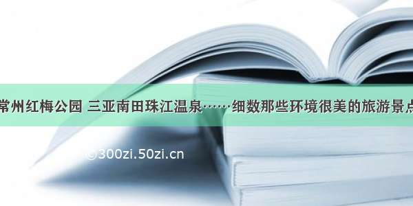 常州红梅公园 三亚南田珠江温泉……细数那些环境很美的旅游景点