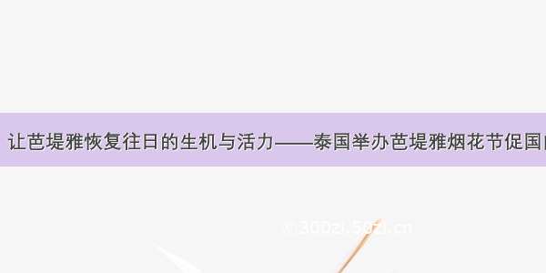 通讯：让芭堤雅恢复往日的生机与活力——泰国举办芭堤雅烟花节促国内旅游