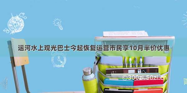 运河水上观光巴士今起恢复运营市民享10月半价优惠