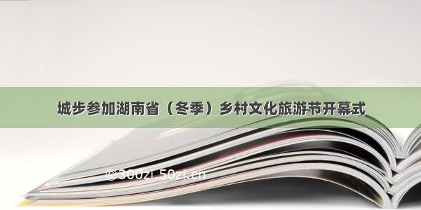 城步参加湖南省（冬季）乡村文化旅游节开幕式