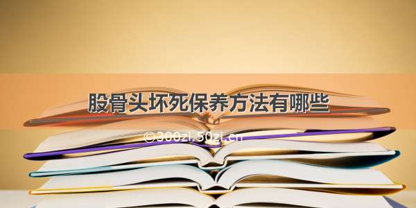 股骨头坏死保养方法有哪些