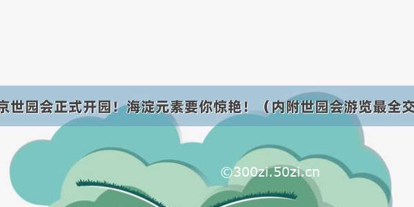 今天 北京世园会正式开园！海淀元素要你惊艳！（内附世园会游览最全交通攻略）