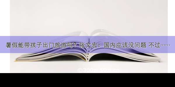 暑假能带孩子出门旅游吗？张文宏：国内应该没问题 不过……