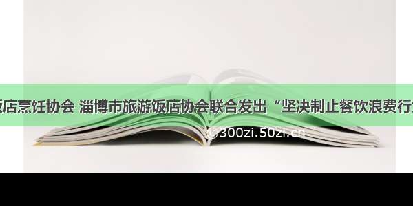 淄博市饭店烹饪协会 淄博市旅游饭店协会联合发出“坚决制止餐饮浪费行为”倡议