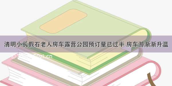 清明小长假石老人房车露营公园预订量已过半 房车游渐渐升温