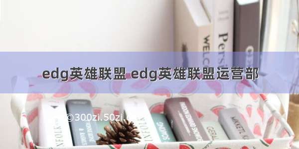 edg英雄联盟 edg英雄联盟运营部