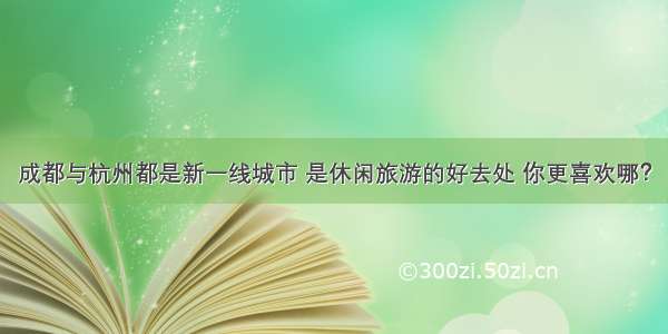 成都与杭州都是新一线城市 是休闲旅游的好去处 你更喜欢哪？