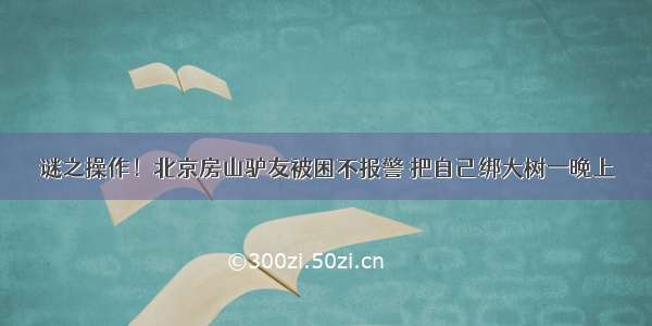 谜之操作！北京房山驴友被困不报警 把自己绑大树一晚上