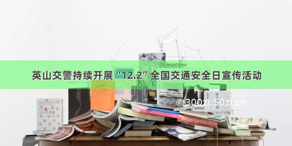 英山交警持续开展“12.2”全国交通安全日宣传活动