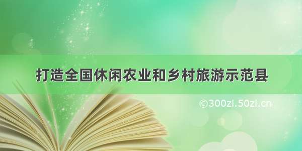 打造全国休闲农业和乡村旅游示范县