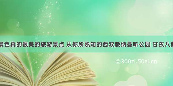 盘点景色真的很美的旅游景点 从你所熟知的西双版纳曼听公园 甘孜八美谈起