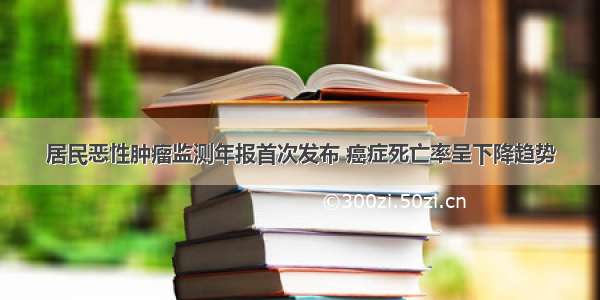 居民恶性肿瘤监测年报首次发布 癌症死亡率呈下降趋势