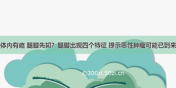 体内有癌 腿脚先知？腿脚出现四个特征 提示恶性肿瘤可能已到来