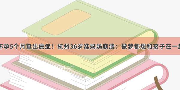 怀孕5个月查出癌症！杭州36岁准妈妈崩溃：做梦都想和孩子在一起