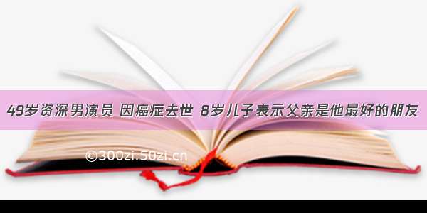 49岁资深男演员 因癌症去世 8岁儿子表示父亲是他最好的朋友