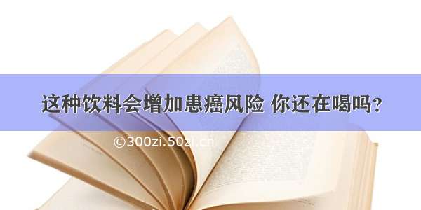 这种饮料会增加患癌风险 你还在喝吗？