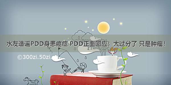 水友造谣PDD身患癌症 PDD正面回应：太过分了 只是肿瘤！