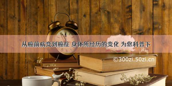 从癌前病变到癌症 身体所经历的变化 为您科普下