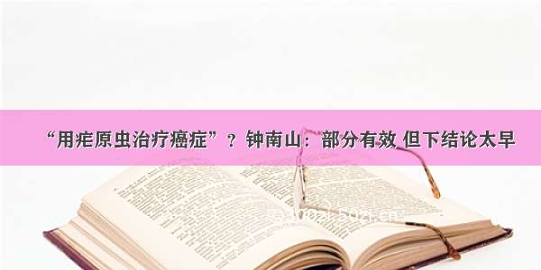 “用疟原虫治疗癌症”？钟南山：部分有效 但下结论太早