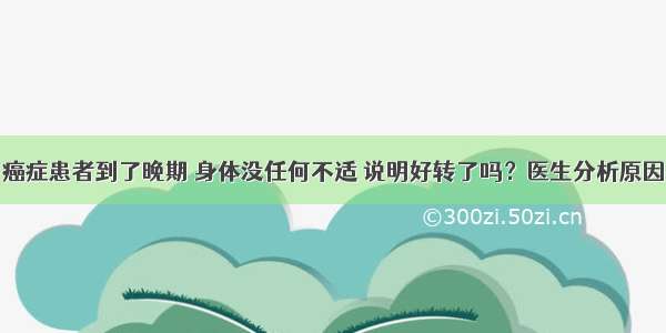 癌症患者到了晚期 身体没任何不适 说明好转了吗？医生分析原因