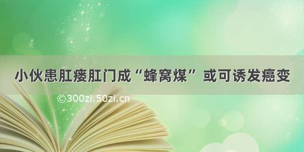 小伙患肛瘘肛门成“蜂窝煤” 或可诱发癌变