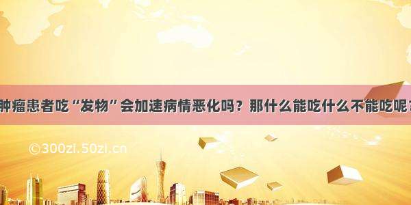 肿瘤患者吃“发物”会加速病情恶化吗？那什么能吃什么不能吃呢？