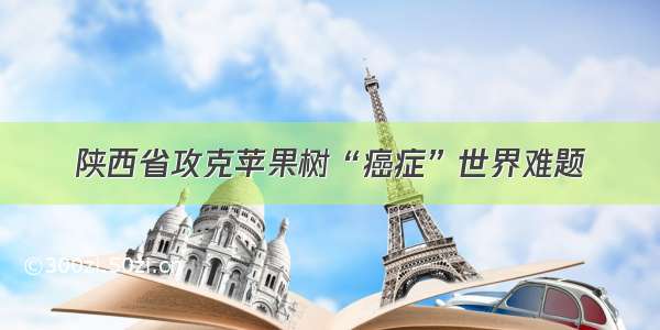 陕西省攻克苹果树“癌症”世界难题