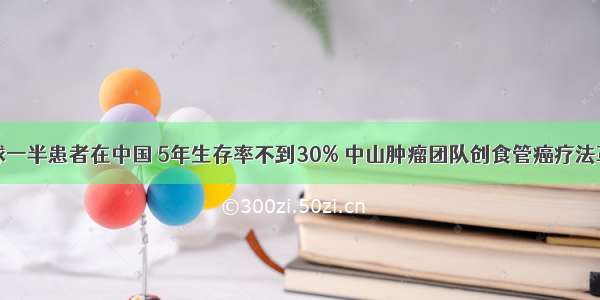 全球一半患者在中国 5年生存率不到30% 中山肿瘤团队创食管癌疗法革命