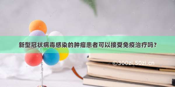 新型冠状病毒感染的肿瘤患者可以接受免疫治疗吗？