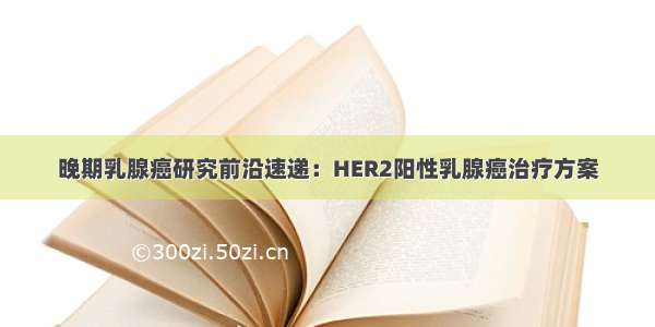 晚期乳腺癌研究前沿速递：HER2阳性乳腺癌治疗方案