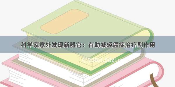 科学家意外发现新器官：有助减轻癌症治疗副作用