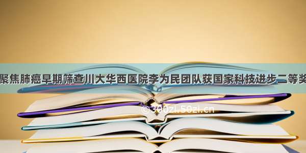 聚焦肺癌早期筛查川大华西医院李为民团队获国家科技进步二等奖