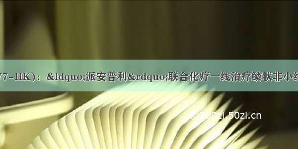 中国生物製药(01177-HK)：“派安普利”联合化疗一线治疗鳞状非小细胞肺癌III期临床试