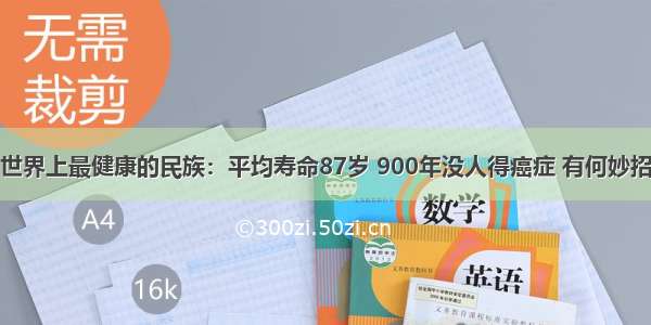 世界上最健康的民族：平均寿命87岁 900年没人得癌症 有何妙招