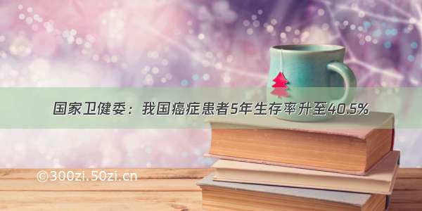 国家卫健委：我国癌症患者5年生存率升至40.5%