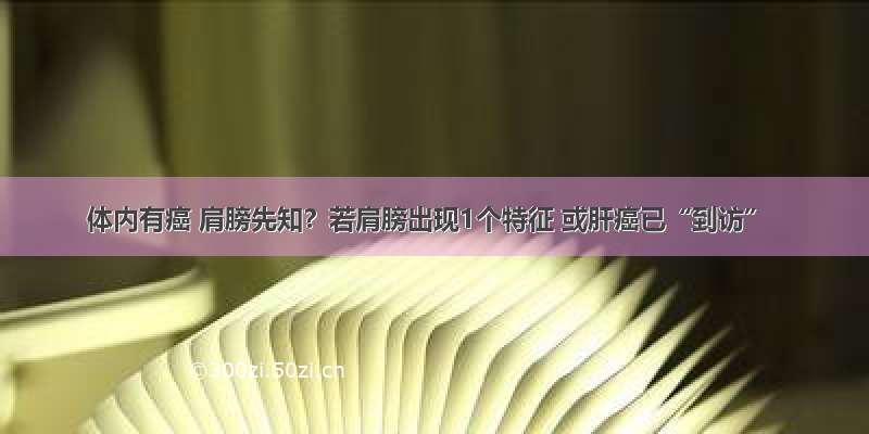 体内有癌 肩膀先知？若肩膀出现1个特征 或肝癌已“到访”