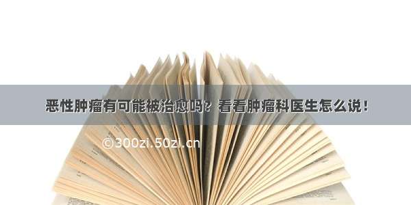 恶性肿瘤有可能被治愈吗？看看肿瘤科医生怎么说！