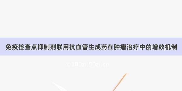 免疫检查点抑制剂联用抗血管生成药在肿瘤治疗中的增效机制