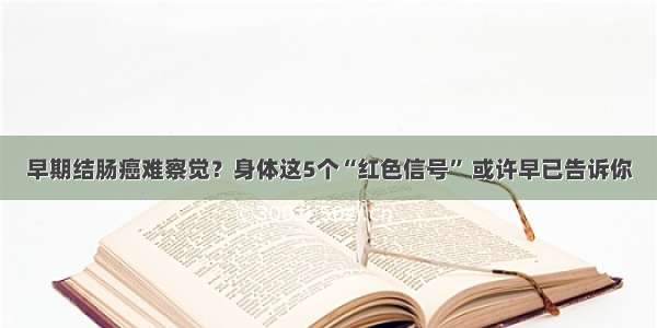 早期结肠癌难察觉？身体这5个“红色信号” 或许早已告诉你