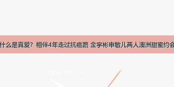 什么是真爱？相伴4年走过抗癌路 金宇彬申敏儿两人澳洲甜蜜约会