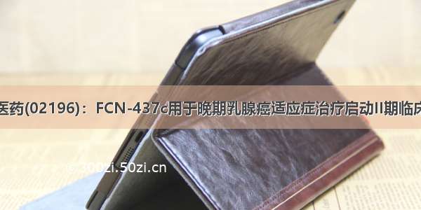 复星医药(02196)：FCN-437c用于晚期乳腺癌适应症治疗启动II期临床研究