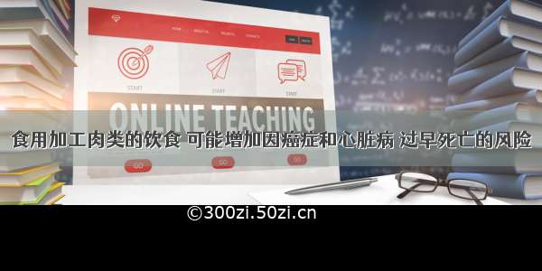 食用加工肉类的饮食 可能增加因癌症和心脏病 过早死亡的风险