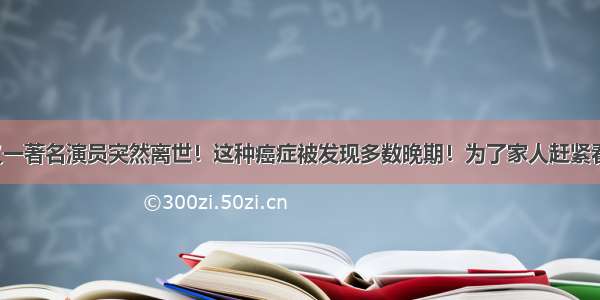 又一著名演员突然离世！这种癌症被发现多数晚期！为了家人赶紧看！