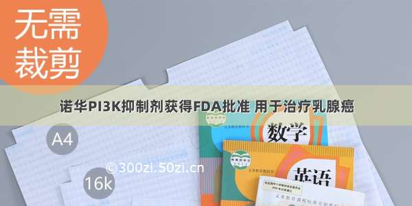 诺华PI3K抑制剂获得FDA批准 用于治疗乳腺癌